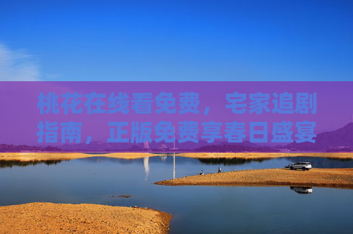 桃花在线看免费,宅家追剧指南,正版免费享春日盛宴,宅家正版免费追桃花,春日追剧盛宴指南 桃花在线看免费,宅家追剧指南,正版免费享春日盛宴,宅家正版免费追桃花,春日追剧盛宴指南
