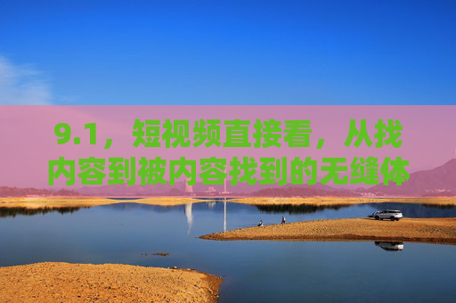 9.1,短视频直接看,从找内容到被内容找到的无缝体验,短视频直接看,从找内容到被内容找到的无缝体验 9.1,短视频直接看,从找内容到被内容找到的无缝体验,短视频直接看,从找内容到被内容找到的无缝体验