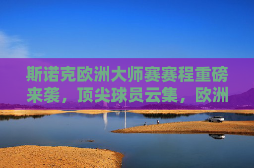 斯诺克欧洲大师赛赛程重磅来袭，顶尖球员云集，欧洲战场角逐正酣，斯诺克欧洲大师赛赛程重磅来袭，顶尖球员欧洲战场角逐正酣