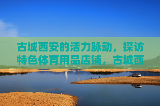 古城西安的活力脉动,探访特色体育用品店铺,古城西安,特色体育用品店铺的活力脉动 古城西安的活力脉动,探访特色体育用品店铺,古城西安,特色体育用品店铺的活力脉动