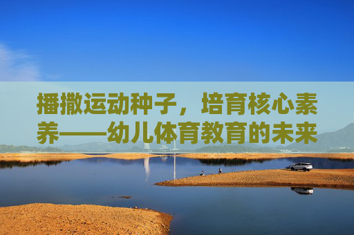 播撒运动种子,培育核心素养——幼儿体育教育的未来之路,播撒运动种子,培育核心素养——幼儿体育教育的未来之路 播撒运动种子,培育核心素养——幼儿体育教育的未来之路,播撒运动种子,培育核心素养——幼儿体育教育的未来之路