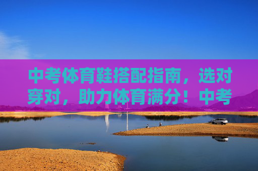 中考体育鞋搭配指南,选对穿对,助力体育满分!中考体育鞋搭配指南,选对穿对,助力满分! 中考体育鞋搭配指南,选对穿对,助力体育满分!中考体育鞋搭配指南,选对穿对,助力满分!