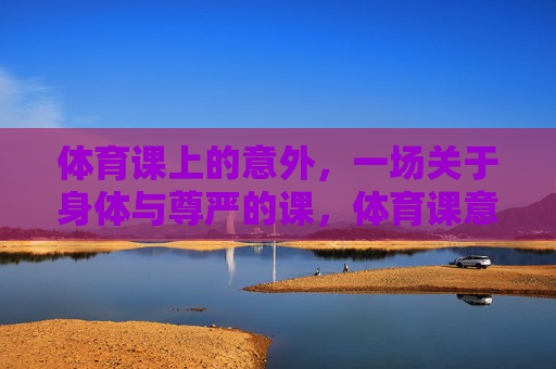 体育课上的意外,一场关于身体与尊严的课,体育课意外,身体与尊严的课 体育课上的意外,一场关于身体与尊严的课,体育课意外,身体与尊严的课
