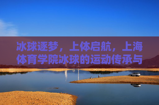 冰球逐梦,上体启航,上海体育学院冰球的运动传承与未来展望,传承逐梦,上体启航,上海体育学院冰球的传承与未来 冰球逐梦,上体启航,上海体育学院冰球的运动传承与未来展望,传承逐梦,上体启航,上海体育学院冰球的传承与未来