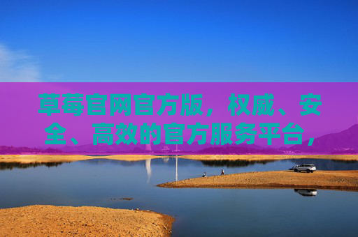 草莓官网官方版,权威、安全、高效的官方服务平台,草莓官网官方版,权威安全高效的官方服务平台 草莓官网官方版,权威、安全、高效的官方服务平台,草莓官网官方版,权威安全高效的官方服务平台