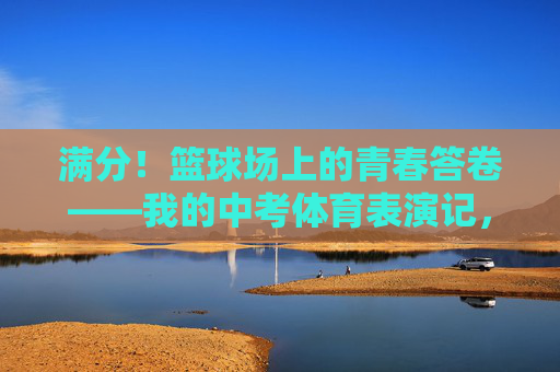 满分!篮球场上的青春答卷——我的中考体育表演记,满分!篮球场上的青春答卷——中考体育表演记 满分!篮球场上的青春答卷——我的中考体育表演记,满分!篮球场上的青春答卷——中考体育表演记