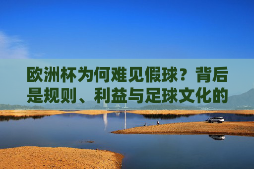 欧洲杯为何难见假球?背后是规则、利益与足球文化的三重守护,欧洲杯难见假球,规则、利益与足球文化的三重守护 欧洲杯为何难见假球?背后是规则、利益与足球文化的三重守护,欧洲杯难见假球,规则、利益与足球文化的三重守护