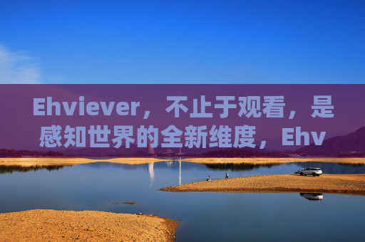 Ehviever,不止于观看,是感知世界的全新维度,Ehviever,超越观看,感知新维度 Ehviever,不止于观看,是感知世界的全新维度,Ehviever,超越观看,感知新维度