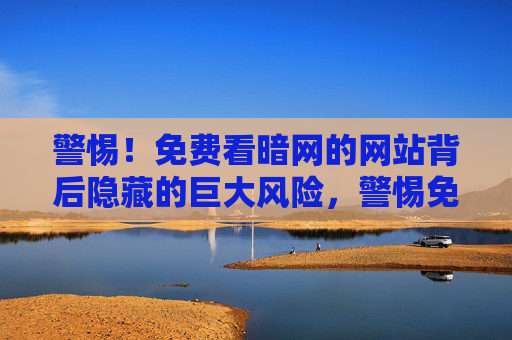警惕!免费看暗网的网站背后隐藏的巨大风险,警惕免费看暗网网站背后隐藏的巨大风险 警惕!免费看暗网的网站背后隐藏的巨大风险,警惕免费看暗网网站背后隐藏的巨大风险
