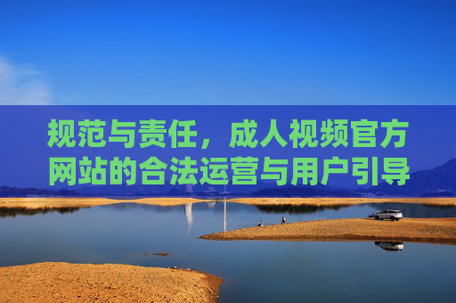 规范与责任,成人视频官方网站的合法运营与用户引导,规范与责任,成人视频官方网站的合法运营与用户引导 规范与责任,成人视频官方网站的合法运营与用户引导,规范与责任,成人视频官方网站的合法运营与用户引导