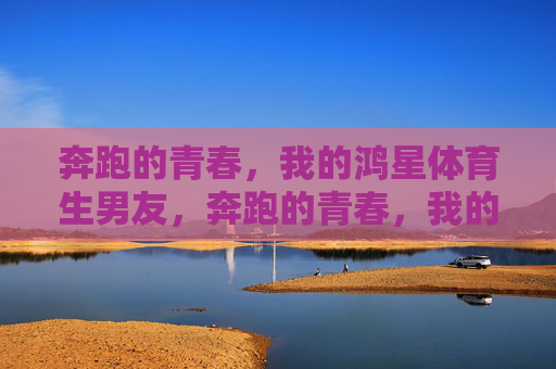 奔跑的青春,我的鸿星体育生男友,奔跑的青春,我的鸿星体育生男友 奔跑的青春,我的鸿星体育生男友,奔跑的青春,我的鸿星体育生男友