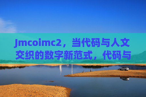 Jmcoimc2,当代码与人文交织的数字新范式,代码与人文交织的数字新范式 Jmcoimc2,当代码与人文交织的数字新范式,代码与人文交织的数字新范式