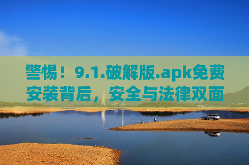 警惕!9.1.破解版.apk免费安装背后,安全与法律双面陷阱,警惕破解版.apk免费安装,安全与法律双面陷阱 警惕!9.1.破解版.apk免费安装背后,安全与法律双面陷阱,警惕破解版.apk免费安装,安全与法律双面陷阱