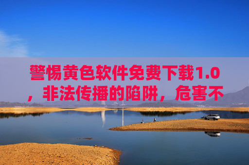 警惕黄色软件免费下载1.0,非法传播的陷阱,危害不容忽视,警惕黄色软件免费下载1.0非法传播陷阱,危害不容忽视 警惕黄色软件免费下载1.0,非法传播的陷阱,危害不容忽视,警惕黄色软件免费下载1.0非法传播陷阱,危害不容忽视
