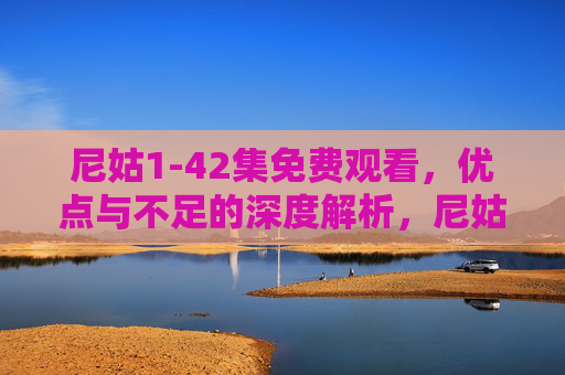 尼姑1-42集免费观看,优点与不足的深度解析,尼姑1-42集免费观看,优点与不足深度解析 尼姑1-42集免费观看,优点与不足的深度解析,尼姑1-42集免费观看,优点与不足深度解析