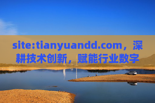 site:tianyuandd.com,深耕技术创新,赋能行业数字化转型的专业服务平台,深耕技术创新,赋能行业数字化转型的专业服务平台 site:tianyuandd.com,深耕技术创新,赋能行业数字化转型的专业服务平台,深耕技术创新,赋能行业数字化转型的专业服务平台