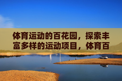 体育运动的百花园,探索丰富多样的运动项目,体育百花园,探索多样运动项目 体育运动的百花园,探索丰富多样的运动项目,体育百花园,探索多样运动项目