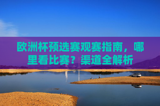 欧洲杯预选赛观赛指南,哪里看比赛?渠道全解析 欧洲杯预选赛观赛指南,哪里看比赛?渠道全解析