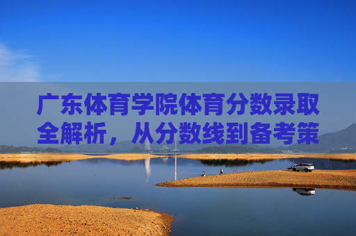 广东体育学院体育分数录取全解析,从分数线到备考策略 广东体育学院体育分数录取全解析,从分数线到备考策略