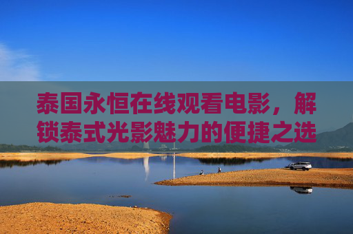 泰国永恒在线观看电影,解锁泰式光影魅力的便捷之选,泰国永恒在线,便捷解锁泰式光影魅力的观影之选 泰国永恒在线观看电影,解锁泰式光影魅力的便捷之选,泰国永恒在线,便捷解锁泰式光影魅力的观影之选