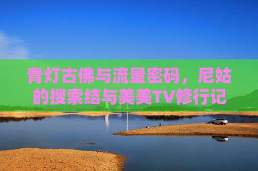 青灯古佛与流量密码,尼姑的搜索结与美美TV修行记,青灯古佛与流量密码,尼姑的美美TV修行记 青灯古佛与流量密码,尼姑的搜索结与美美TV修行记,青灯古佛与流量密码,尼姑的美美TV修行记