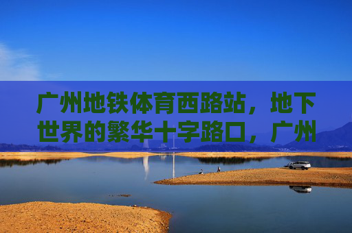 广州地铁体育西路站,地下世界的繁华十字路口,广州地铁体育西路站,地下繁华十字路口 广州地铁体育西路站,地下世界的繁华十字路口,广州地铁体育西路站,地下繁华十字路口