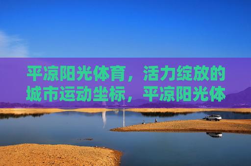 平凉阳光体育,活力绽放的城市运动坐标,平凉阳光体育,活力绽放的城市运动坐标 平凉阳光体育,活力绽放的城市运动坐标,平凉阳光体育,活力绽放的城市运动坐标