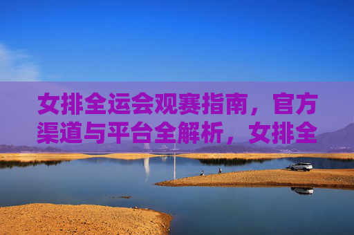 女排全运会观赛指南,官方渠道与平台全解析,女排全运会观赛指南,官方渠道与平台全解析 女排全运会观赛指南,官方渠道与平台全解析,女排全运会观赛指南,官方渠道与平台全解析