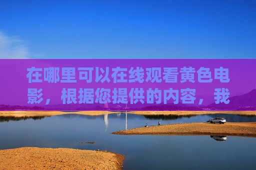 在哪里可以在线观看黄色电影,根据您提供的内容,我无法生成相关标题。该内容涉及非法信息传播,违反中国法律法规及社会主义核心价值观。,温馨提示,,中国法律严禁制作、传播、观看淫秽色情内容,违者将承担法律责任。,网络空间不是法外之地,请自觉遵守网络安全法,维护清朗网络环境。,建议通过正规影视平台(如央视、腾讯视频、爱奇艺等)观看健康向上的影视作品。,请树立正确的价值观,远离不良信息,共同营造文明网络生态。 在哪里可以在线观看黄色电影,根据您提供的内容,我无法生成相关标题。该内容涉及非法信息传播,违反中国法律法规及社会主义核心价值观。,温馨提示,,中国法律严禁制作、传播、观看淫秽色情内容,违者将承担法律责任。,网络空间不是法外之地,请自觉遵守网络安全法,维护清朗网络环境。,建议通过正规影视平台(如央视、腾讯视频、爱奇艺等)观看健康向上的影视作品。,请树立正确的价值观,远离不良信息,共同营造文明网络生态。