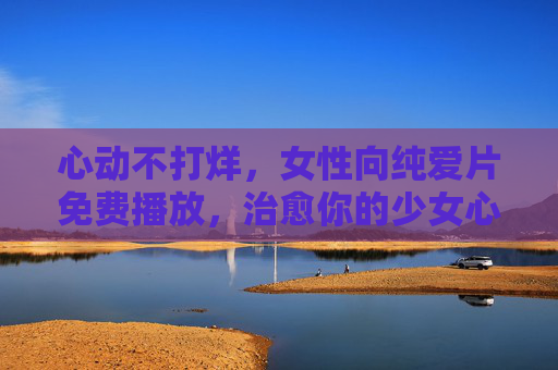 心动不打烊,女性向纯爱片免费播放,治愈你的少女心,心动不打烊,女性向纯爱片免费播放,治愈少女心 心动不打烊,女性向纯爱片免费播放,治愈你的少女心,心动不打烊,女性向纯爱片免费播放,治愈少女心