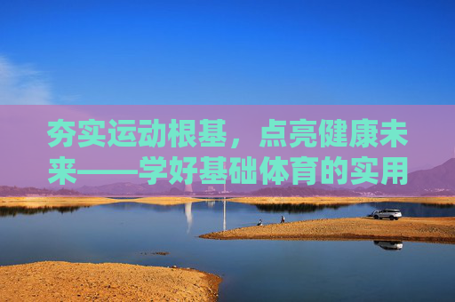 夯实运动根基，点亮健康未来——学好基础体育的实用指南，夯实运动根基，点亮健康未来，基础体育实用指南