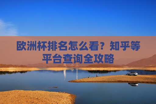 欧洲杯排名怎么看?知乎等平台查询全攻略 欧洲杯排名怎么看?知乎等平台查询全攻略