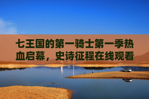 七王国的第一骑士第一季热血启幕，史诗征程在线观看指南，七王国的第一骑士第一季热血启幕，史诗征程在线观看指南