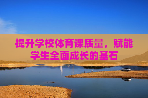 提升学校体育课质量,赋能学生全面成长的基石 提升学校体育课质量,赋能学生全面成长的基石