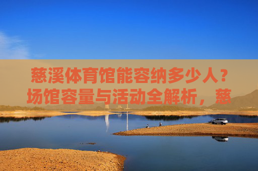 慈溪体育馆能容纳多少人?场馆容量与活动全解析,慈溪体育馆容量与活动全解析 慈溪体育馆能容纳多少人?场馆容量与活动全解析,慈溪体育馆容量与活动全解析