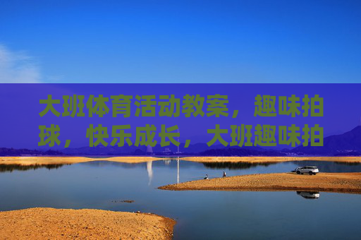 大班体育活动教案，趣味拍球，快乐成长，大班趣味拍球教案，快乐成长