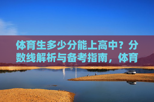 体育生多少分能上高中?分数线解析与备考指南,体育生上高中分数线解析与备考指南 体育生多少分能上高中?分数线解析与备考指南,体育生上高中分数线解析与备考指南