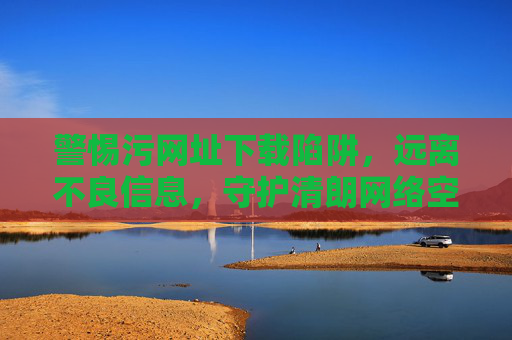 警惕污网址下载陷阱,远离不良信息,守护清朗网络空间,警惕污网址下载陷阱,守护清朗网络空间 警惕污网址下载陷阱,远离不良信息,守护清朗网络空间,警惕污网址下载陷阱,守护清朗网络空间