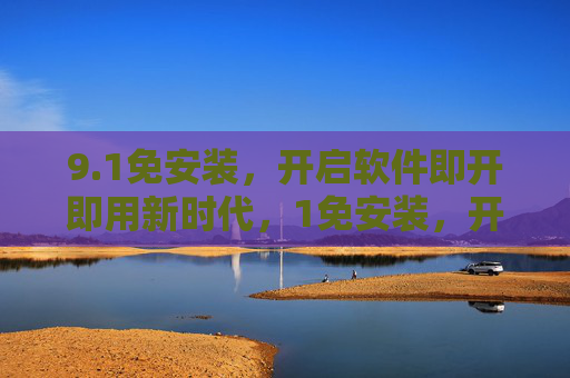 9.1免安装,开启软件即开即用新时代,1免安装,开启软件即开即用新时代 9.1免安装,开启软件即开即用新时代,1免安装,开启软件即开即用新时代