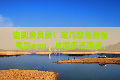 告别会员费!这几款免费看电影app,片源多还流畅,追剧党速藏 告别会员费!这几款免费看电影app,片源多还流畅,追剧党速藏