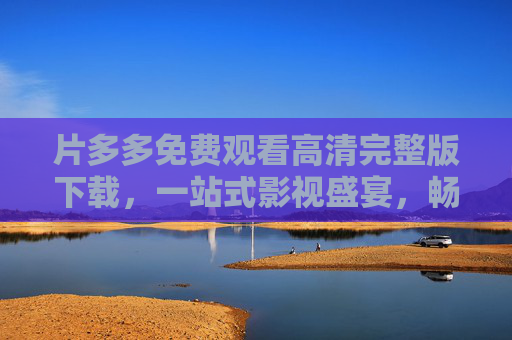 片多多免费观看高清完整版下载,一站式影视盛宴,畅享无广告观影体验,片多多,免费高清完整版下载,一站式无广告影视盛宴 片多多免费观看高清完整版下载,一站式影视盛宴,畅享无广告观影体验,片多多,免费高清完整版下载,一站式无广告影视盛宴