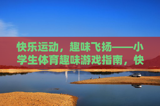 快乐运动,趣味飞扬——小学生体育趣味游戏指南,快乐运动,趣味飞扬——小学生体育趣味游戏指南 快乐运动,趣味飞扬——小学生体育趣味游戏指南,快乐运动,趣味飞扬——小学生体育趣味游戏指南
