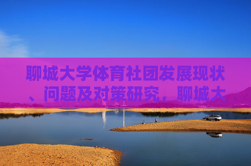 聊城大学体育社团发展现状、问题及对策研究,聊城大学体育社团发展现状、问题及对策研究 聊城大学体育社团发展现状、问题及对策研究,聊城大学体育社团发展现状、问题及对策研究