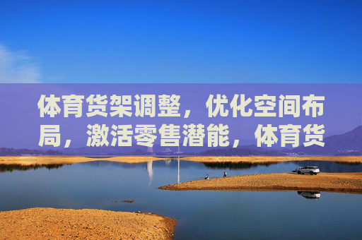 体育货架调整,优化空间布局,激活零售潜能,体育货架调整优化空间布局激活零售潜能 体育货架调整,优化空间布局,激活零售潜能,体育货架调整优化空间布局激活零售潜能