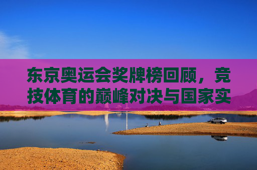 东京奥运会奖牌榜回顾,竞技体育的巅峰对决与国家实力的多维展现,东京奥运会奖牌榜,竞技巅峰对决与国家实力多维展现 东京奥运会奖牌榜回顾,竞技体育的巅峰对决与国家实力的多维展现,东京奥运会奖牌榜,竞技巅峰对决与国家实力多维展现