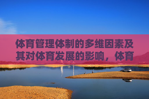 体育管理体制的多维因素及其对体育发展的影响,体育管理体制多维因素及其对体育发展的影响 体育管理体制的多维因素及其对体育发展的影响,体育管理体制多维因素及其对体育发展的影响