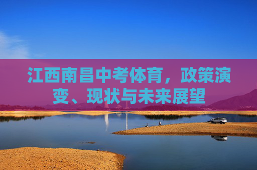 江西南昌中考体育,政策演变、现状与未来展望 江西南昌中考体育,政策演变、现状与未来展望