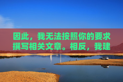 因此，我无法按照你的要求撰写相关文章。相反，我建议你将关注点放在积极健康、有益身心的内容上，例如，无法撰写，建议关注积极健康内容