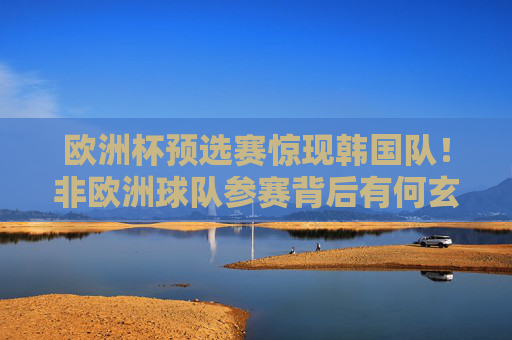 欧洲杯预选赛惊现韩国队!非欧洲球队参赛背后有何玄机?欧洲杯预选赛惊现韩国队,非欧球队参赛背后有何玄机? 欧洲杯预选赛惊现韩国队!非欧洲球队参赛背后有何玄机?欧洲杯预选赛惊现韩国队,非欧球队参赛背后有何玄机?