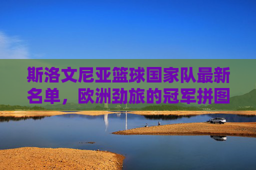 斯洛文尼亚篮球国家队最新名单,欧洲劲旅的冠军拼图解析,斯洛文尼亚男篮最新名单,欧洲劲旅冠军拼图解析 斯洛文尼亚篮球国家队最新名单,欧洲劲旅的冠军拼图解析,斯洛文尼亚男篮最新名单,欧洲劲旅冠军拼图解析